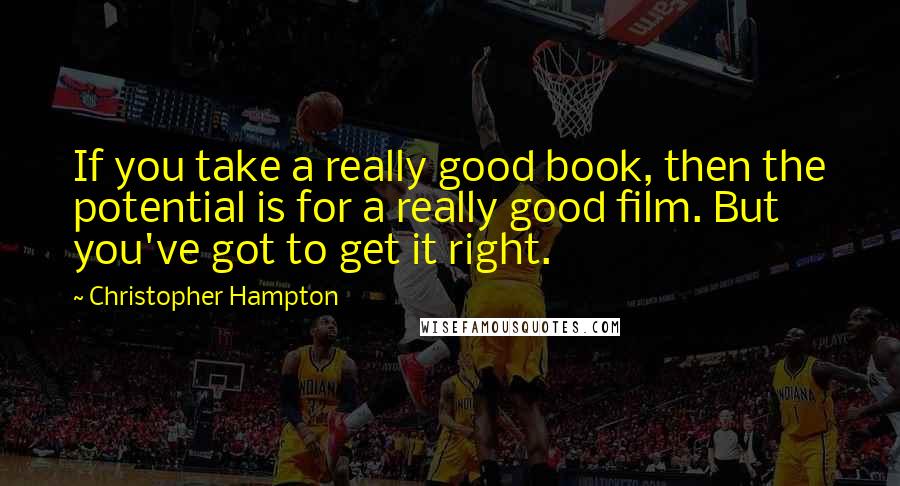 Christopher Hampton Quotes: If you take a really good book, then the potential is for a really good film. But you've got to get it right.