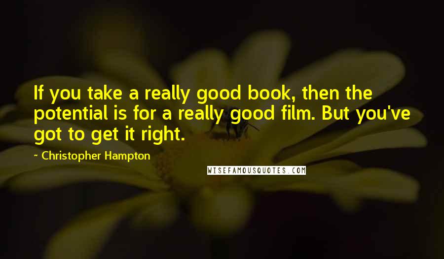 Christopher Hampton Quotes: If you take a really good book, then the potential is for a really good film. But you've got to get it right.