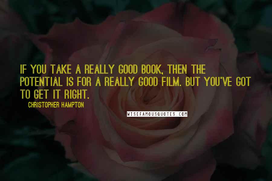 Christopher Hampton Quotes: If you take a really good book, then the potential is for a really good film. But you've got to get it right.