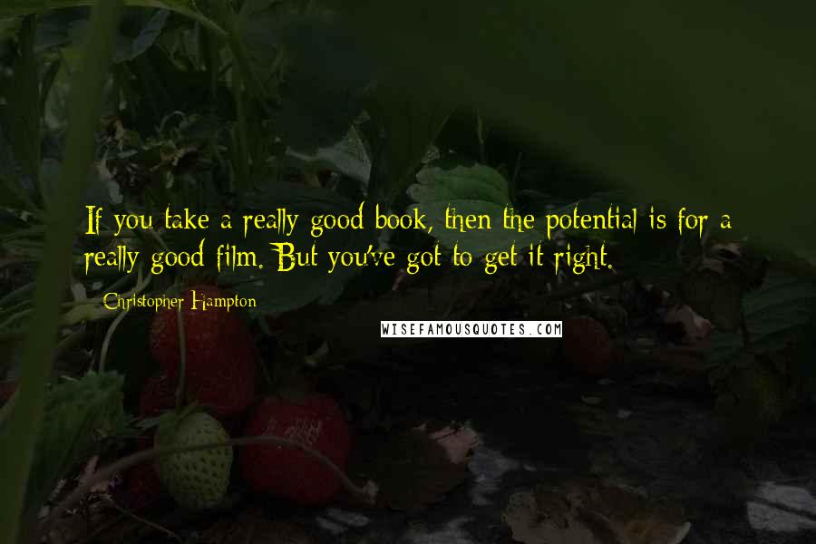 Christopher Hampton Quotes: If you take a really good book, then the potential is for a really good film. But you've got to get it right.