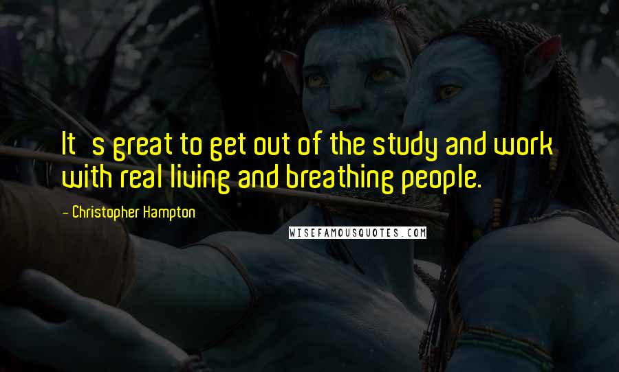 Christopher Hampton Quotes: It's great to get out of the study and work with real living and breathing people.