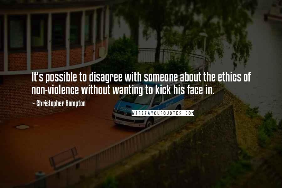 Christopher Hampton Quotes: It's possible to disagree with someone about the ethics of non-violence without wanting to kick his face in.