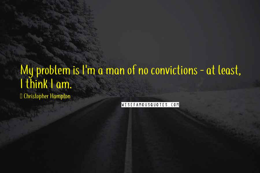 Christopher Hampton Quotes: My problem is I'm a man of no convictions - at least, I think I am.