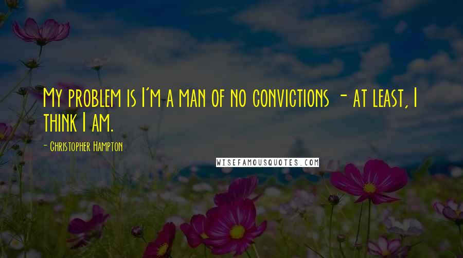 Christopher Hampton Quotes: My problem is I'm a man of no convictions - at least, I think I am.