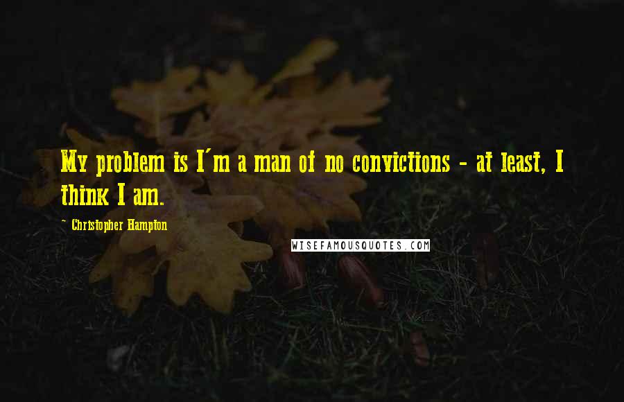 Christopher Hampton Quotes: My problem is I'm a man of no convictions - at least, I think I am.