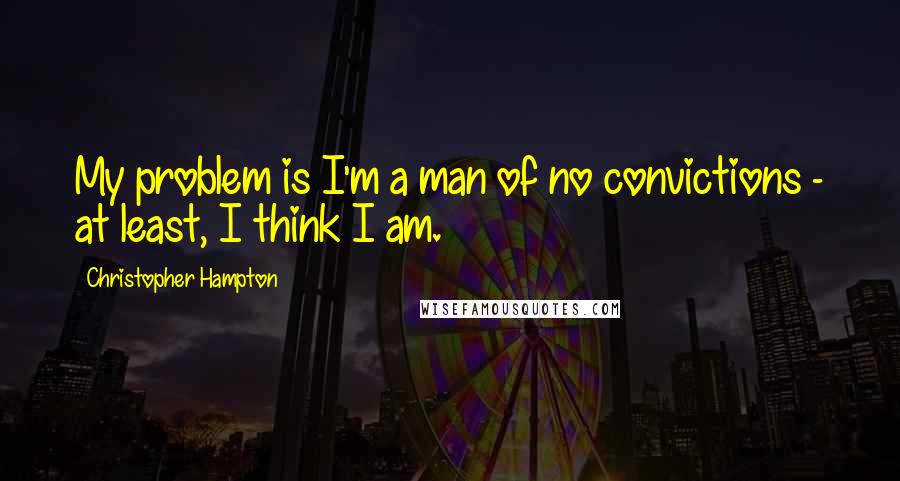 Christopher Hampton Quotes: My problem is I'm a man of no convictions - at least, I think I am.