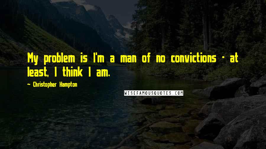 Christopher Hampton Quotes: My problem is I'm a man of no convictions - at least, I think I am.