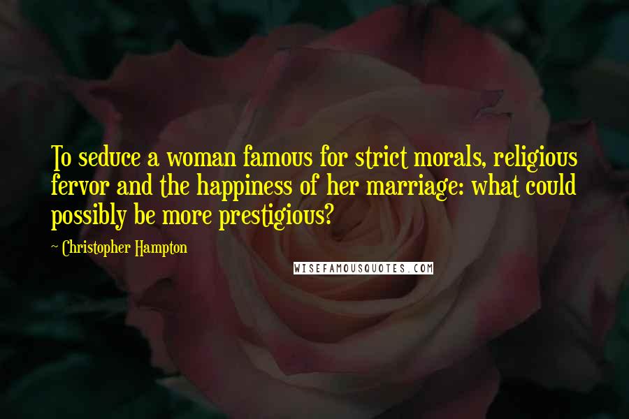 Christopher Hampton Quotes: To seduce a woman famous for strict morals, religious fervor and the happiness of her marriage: what could possibly be more prestigious?