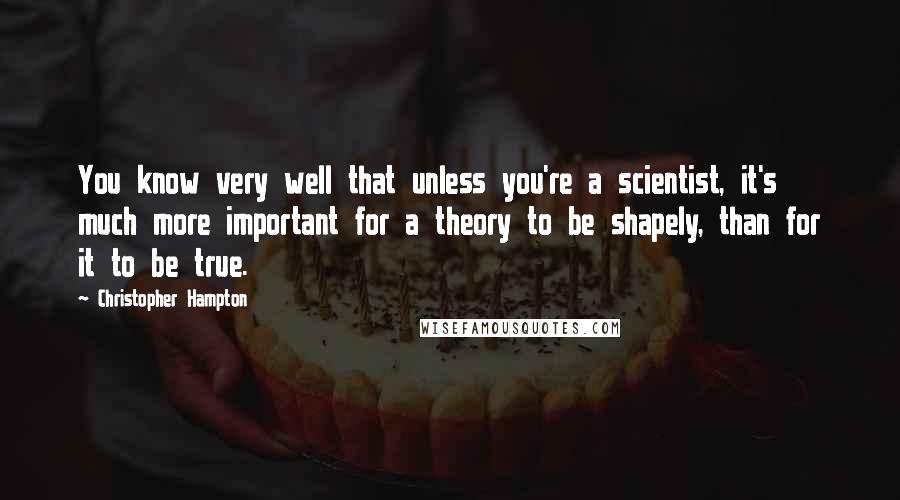 Christopher Hampton Quotes: You know very well that unless you're a scientist, it's much more important for a theory to be shapely, than for it to be true.