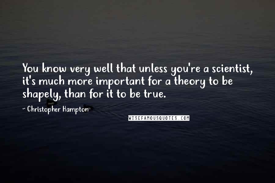 Christopher Hampton Quotes: You know very well that unless you're a scientist, it's much more important for a theory to be shapely, than for it to be true.