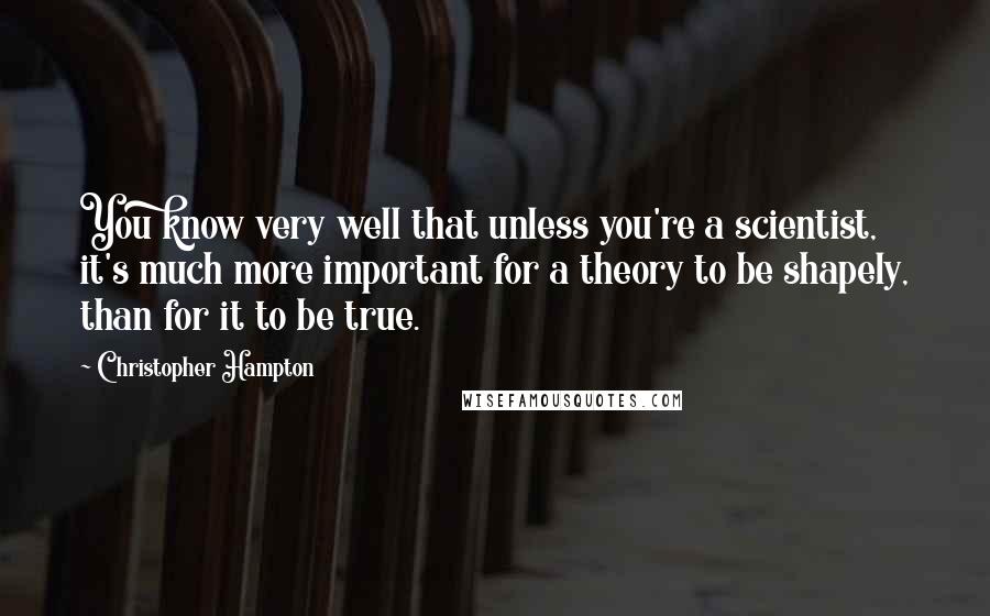 Christopher Hampton Quotes: You know very well that unless you're a scientist, it's much more important for a theory to be shapely, than for it to be true.