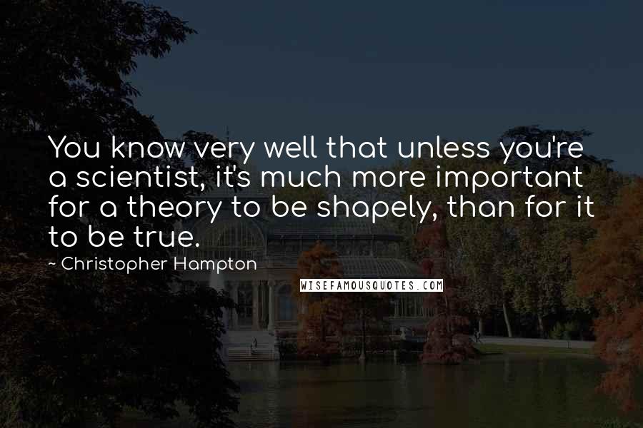 Christopher Hampton Quotes: You know very well that unless you're a scientist, it's much more important for a theory to be shapely, than for it to be true.