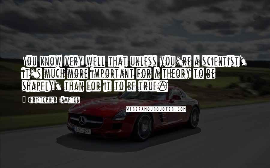 Christopher Hampton Quotes: You know very well that unless you're a scientist, it's much more important for a theory to be shapely, than for it to be true.