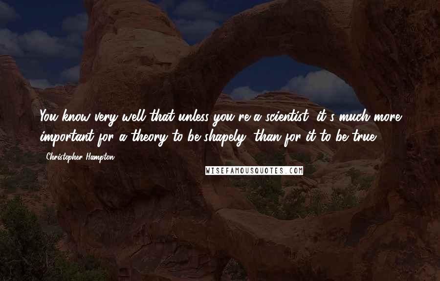 Christopher Hampton Quotes: You know very well that unless you're a scientist, it's much more important for a theory to be shapely, than for it to be true.