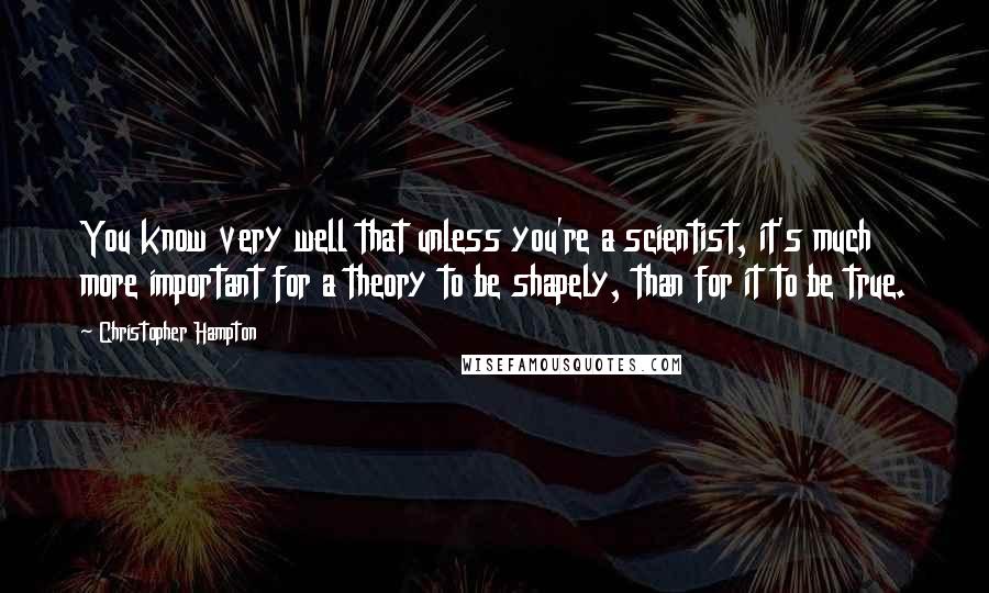 Christopher Hampton Quotes: You know very well that unless you're a scientist, it's much more important for a theory to be shapely, than for it to be true.