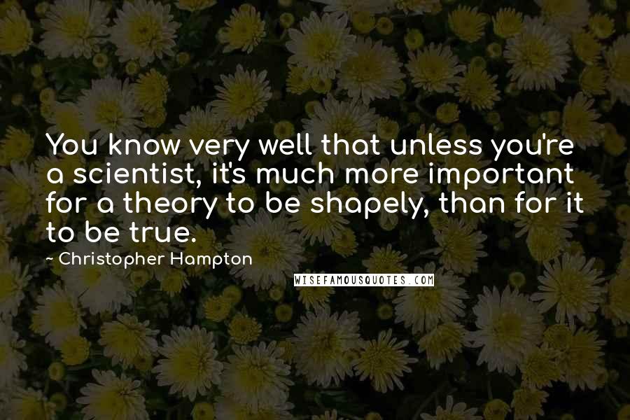 Christopher Hampton Quotes: You know very well that unless you're a scientist, it's much more important for a theory to be shapely, than for it to be true.