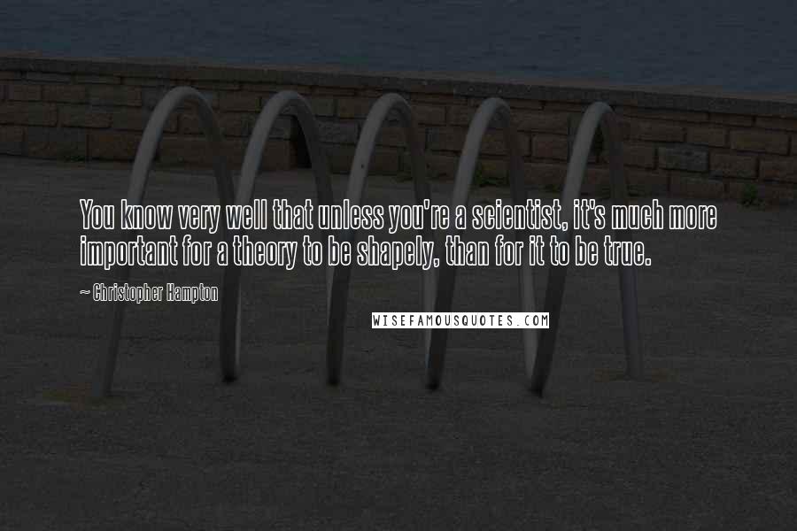 Christopher Hampton Quotes: You know very well that unless you're a scientist, it's much more important for a theory to be shapely, than for it to be true.