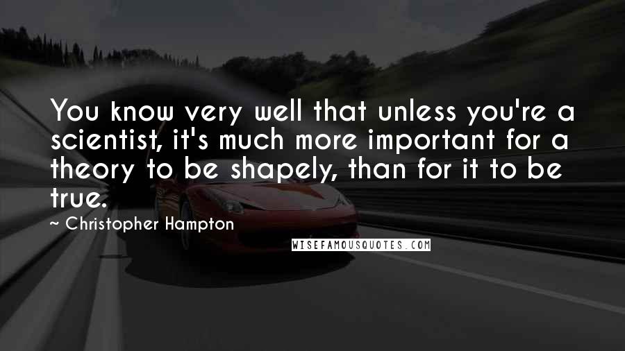 Christopher Hampton Quotes: You know very well that unless you're a scientist, it's much more important for a theory to be shapely, than for it to be true.