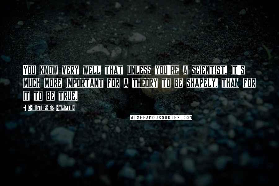 Christopher Hampton Quotes: You know very well that unless you're a scientist, it's much more important for a theory to be shapely, than for it to be true.