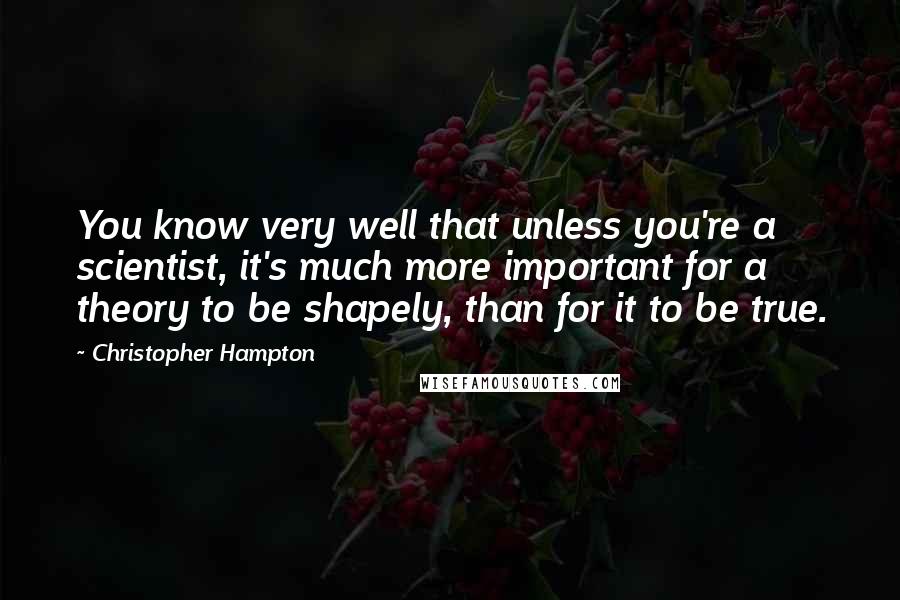 Christopher Hampton Quotes: You know very well that unless you're a scientist, it's much more important for a theory to be shapely, than for it to be true.