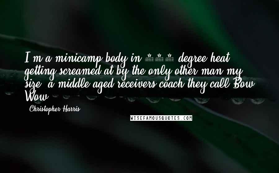 Christopher Harris Quotes: I'm a minicamp body in 102-degree heat getting screamed at by the only other man my size: a middle-aged receivers coach they call Bow Wow.