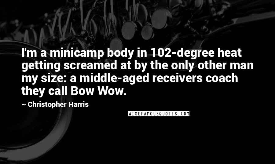 Christopher Harris Quotes: I'm a minicamp body in 102-degree heat getting screamed at by the only other man my size: a middle-aged receivers coach they call Bow Wow.