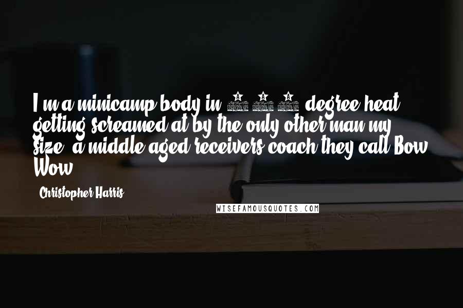Christopher Harris Quotes: I'm a minicamp body in 102-degree heat getting screamed at by the only other man my size: a middle-aged receivers coach they call Bow Wow.