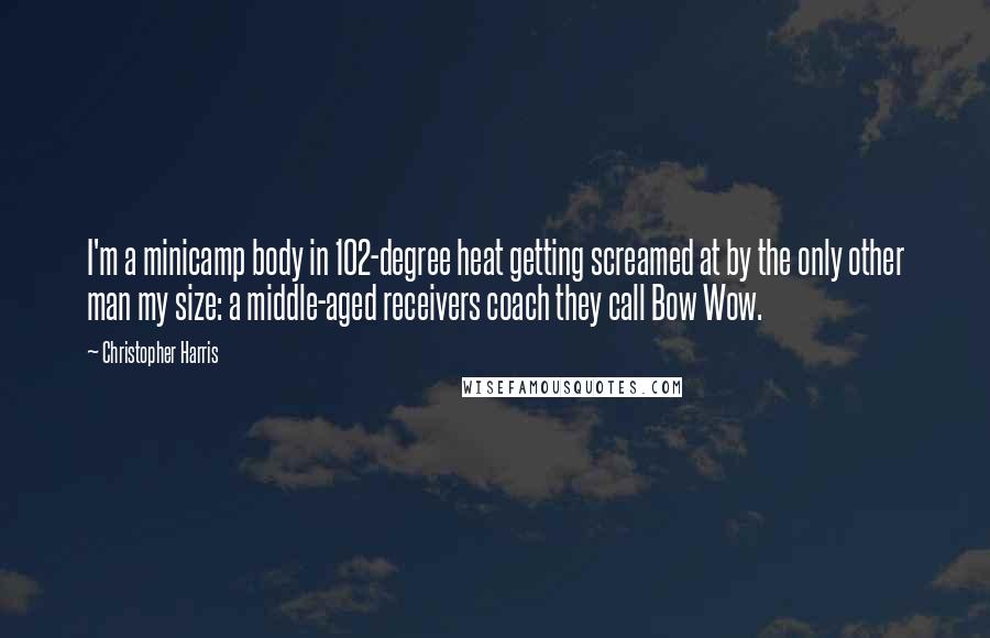 Christopher Harris Quotes: I'm a minicamp body in 102-degree heat getting screamed at by the only other man my size: a middle-aged receivers coach they call Bow Wow.