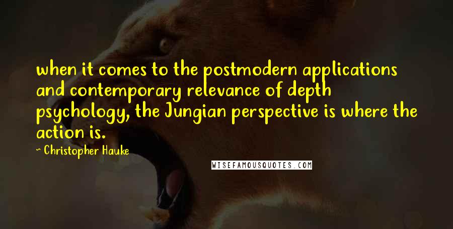 Christopher Hauke Quotes: when it comes to the postmodern applications and contemporary relevance of depth psychology, the Jungian perspective is where the action is.