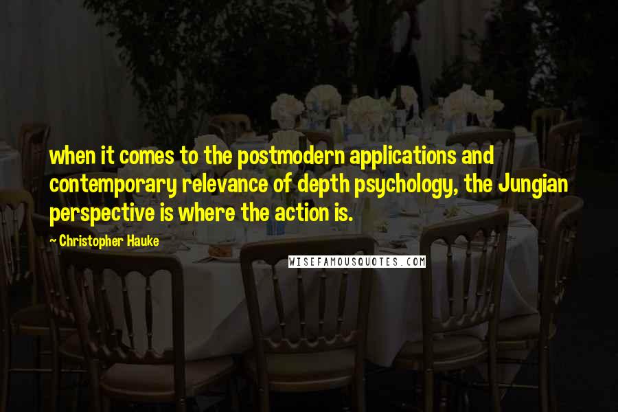 Christopher Hauke Quotes: when it comes to the postmodern applications and contemporary relevance of depth psychology, the Jungian perspective is where the action is.