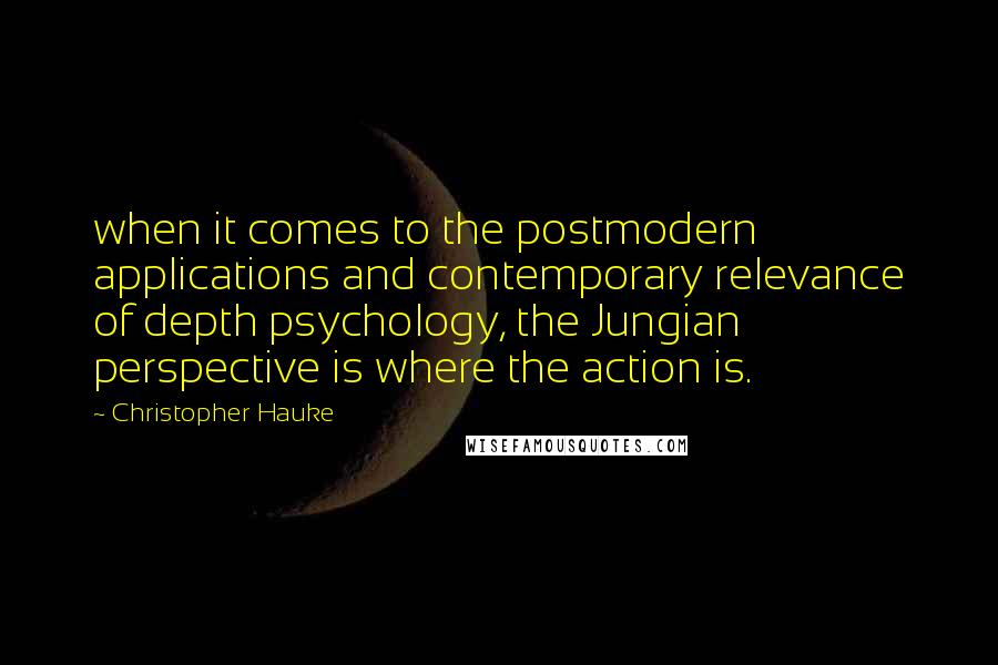 Christopher Hauke Quotes: when it comes to the postmodern applications and contemporary relevance of depth psychology, the Jungian perspective is where the action is.