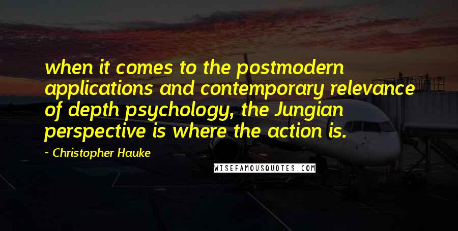 Christopher Hauke Quotes: when it comes to the postmodern applications and contemporary relevance of depth psychology, the Jungian perspective is where the action is.