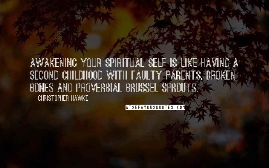 Christopher Hawke Quotes: Awakening your spiritual self is like having a second childhood with faulty parents, broken bones and proverbial brussel sprouts.