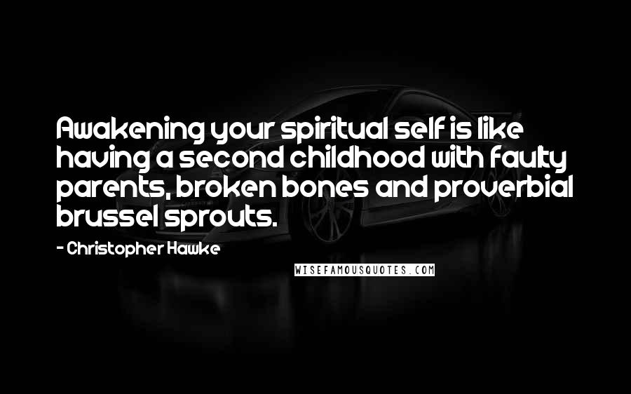 Christopher Hawke Quotes: Awakening your spiritual self is like having a second childhood with faulty parents, broken bones and proverbial brussel sprouts.