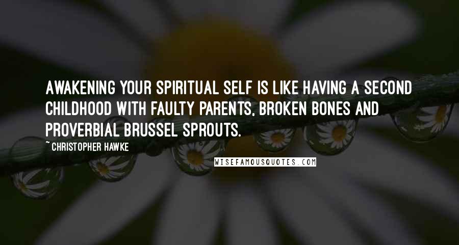 Christopher Hawke Quotes: Awakening your spiritual self is like having a second childhood with faulty parents, broken bones and proverbial brussel sprouts.