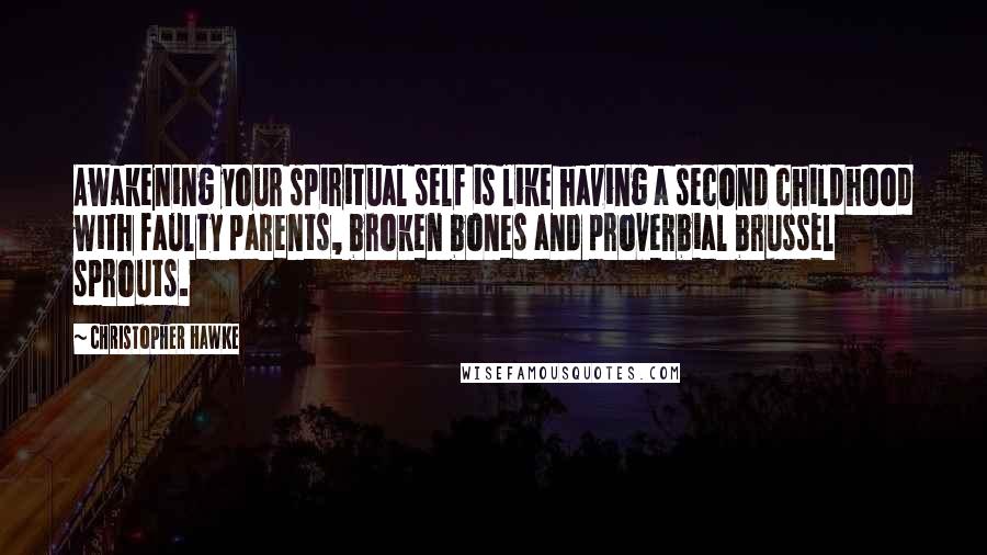 Christopher Hawke Quotes: Awakening your spiritual self is like having a second childhood with faulty parents, broken bones and proverbial brussel sprouts.