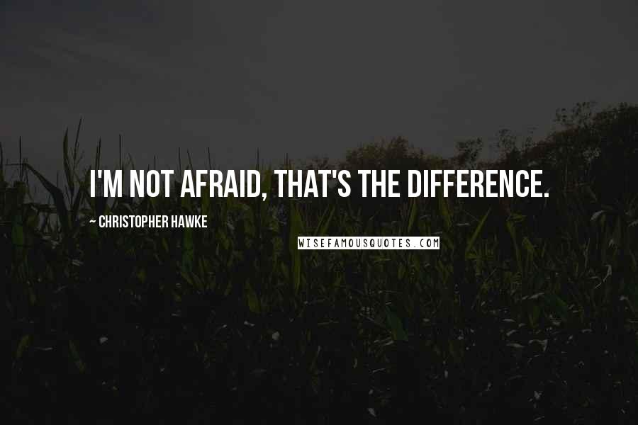 Christopher Hawke Quotes: I'm not afraid, that's the difference.