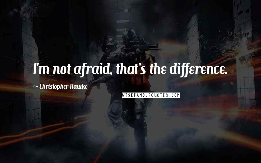 Christopher Hawke Quotes: I'm not afraid, that's the difference.