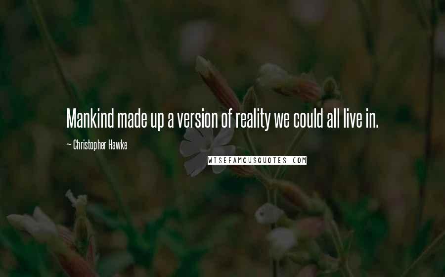 Christopher Hawke Quotes: Mankind made up a version of reality we could all live in.