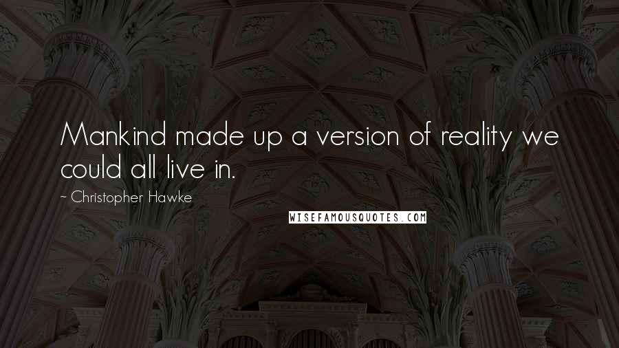 Christopher Hawke Quotes: Mankind made up a version of reality we could all live in.