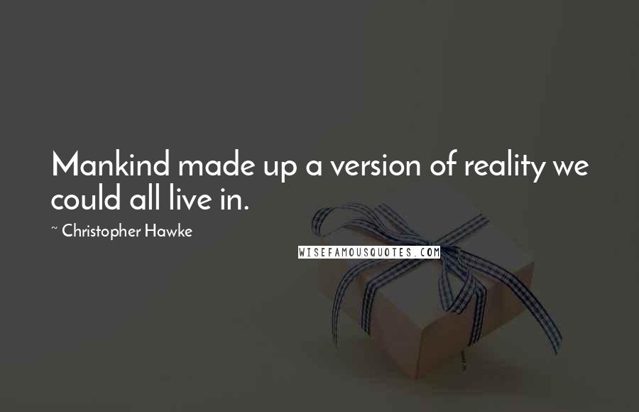 Christopher Hawke Quotes: Mankind made up a version of reality we could all live in.