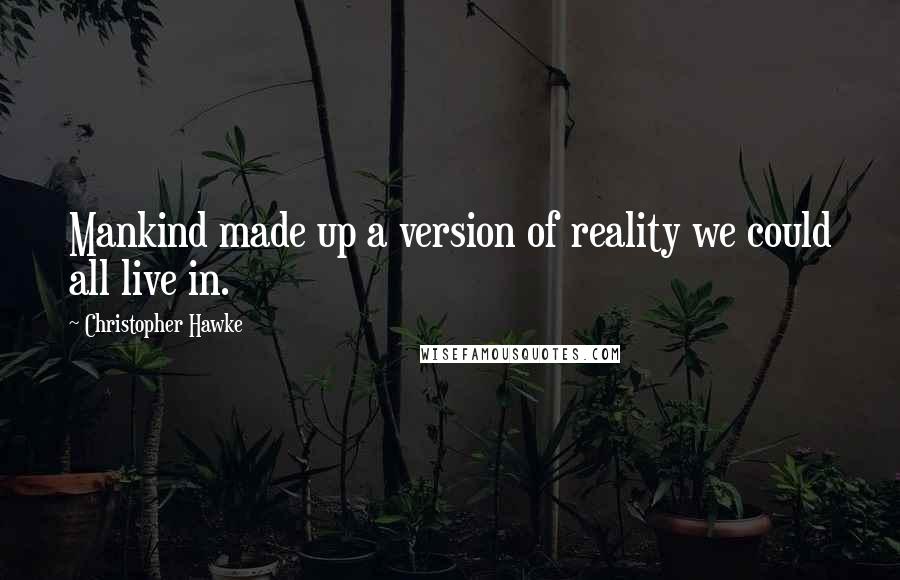 Christopher Hawke Quotes: Mankind made up a version of reality we could all live in.