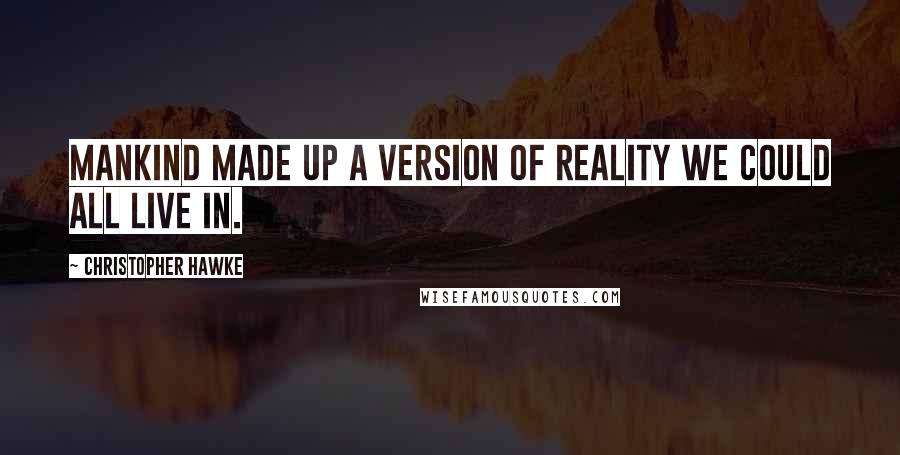 Christopher Hawke Quotes: Mankind made up a version of reality we could all live in.