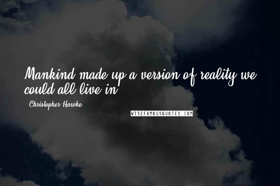 Christopher Hawke Quotes: Mankind made up a version of reality we could all live in.