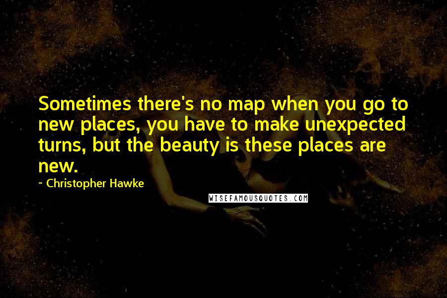 Christopher Hawke Quotes: Sometimes there's no map when you go to new places, you have to make unexpected turns, but the beauty is these places are new.