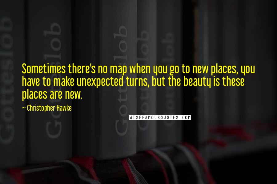 Christopher Hawke Quotes: Sometimes there's no map when you go to new places, you have to make unexpected turns, but the beauty is these places are new.