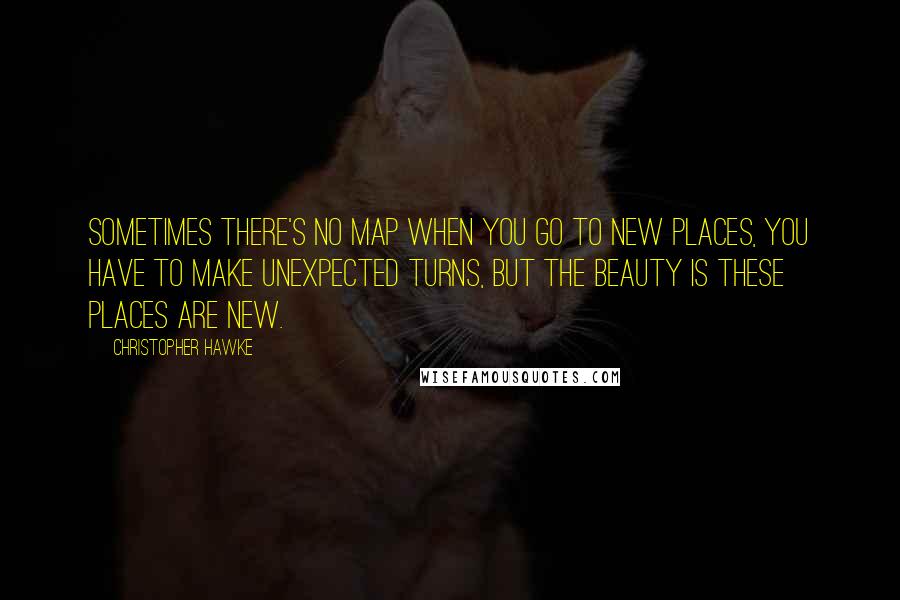 Christopher Hawke Quotes: Sometimes there's no map when you go to new places, you have to make unexpected turns, but the beauty is these places are new.