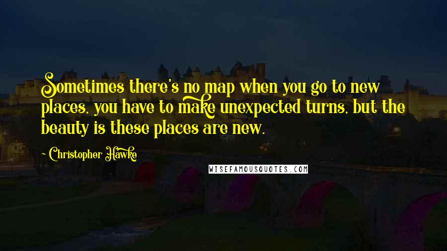 Christopher Hawke Quotes: Sometimes there's no map when you go to new places, you have to make unexpected turns, but the beauty is these places are new.