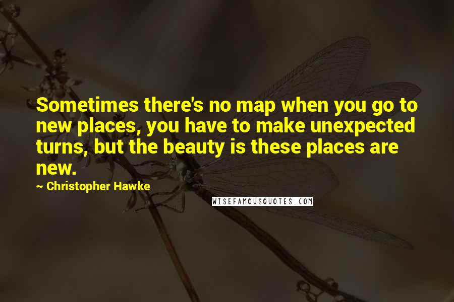 Christopher Hawke Quotes: Sometimes there's no map when you go to new places, you have to make unexpected turns, but the beauty is these places are new.