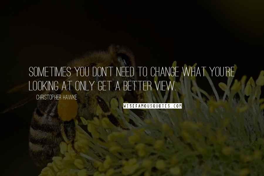 Christopher Hawke Quotes: Sometimes you don't need to change what you're looking at only get a better view.